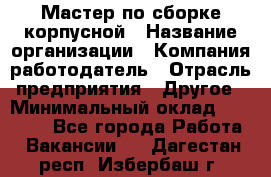 Мастер по сборке корпусной › Название организации ­ Компания-работодатель › Отрасль предприятия ­ Другое › Минимальный оклад ­ 25 000 - Все города Работа » Вакансии   . Дагестан респ.,Избербаш г.